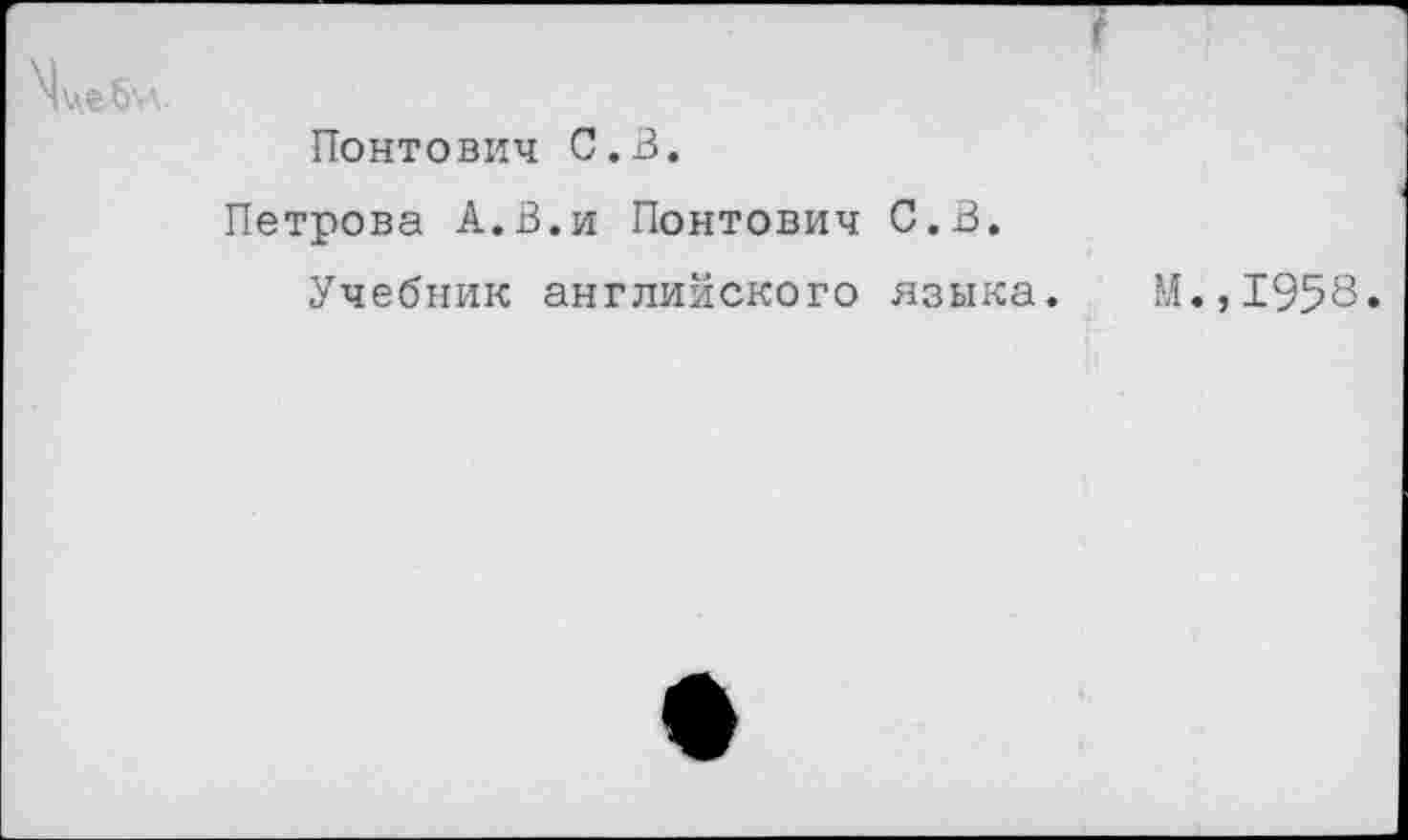 ﻿Понтович С.В.
Петрова А.В.и Понтович С.В.
Учебник английского языка. М.,1958.